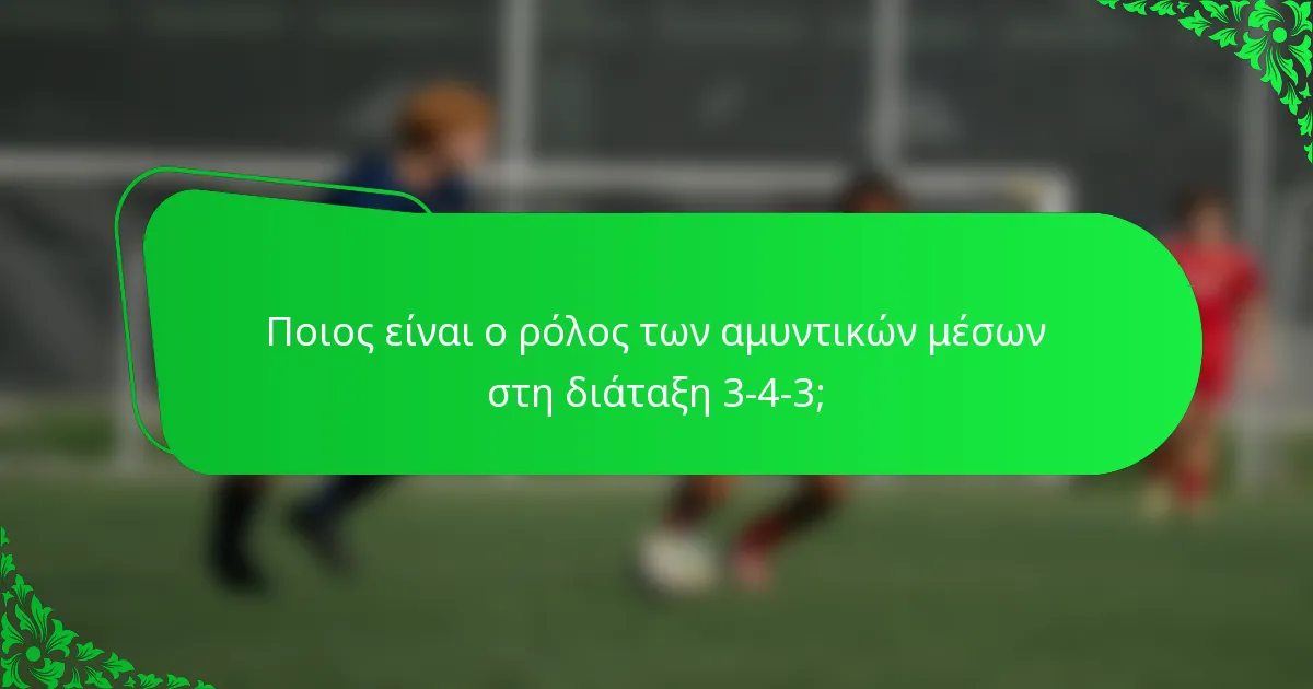 Ποιος είναι ο ρόλος των αμυντικών μέσων στη διάταξη 3-4-3;