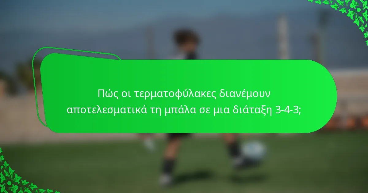 Πώς οι τερματοφύλακες διανέμουν αποτελεσματικά τη μπάλα σε μια διάταξη 3-4-3;